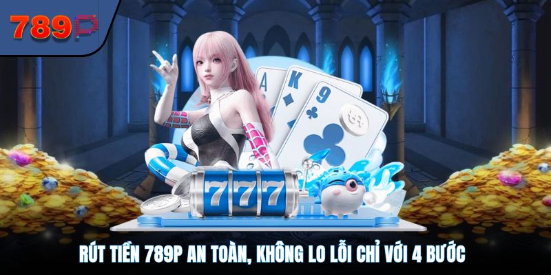 Rút Tiền 789P An Toàn, Không Lo Lỗi Chỉ Với 4 Bước