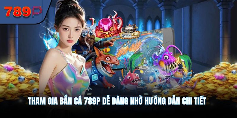 Tham gia bắn cá 789P dễ dàng nhờ hướng dẫn chi tiết